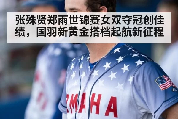 张殊贤郑雨世锦赛女双夺冠创佳绩，国羽新黄金搭档起航新征程