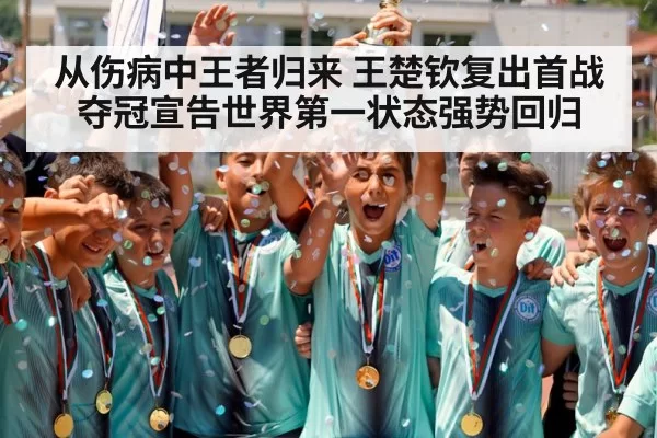 从伤病中王者归来 王楚钦复出首战夺冠宣告世界第一状态强势回归