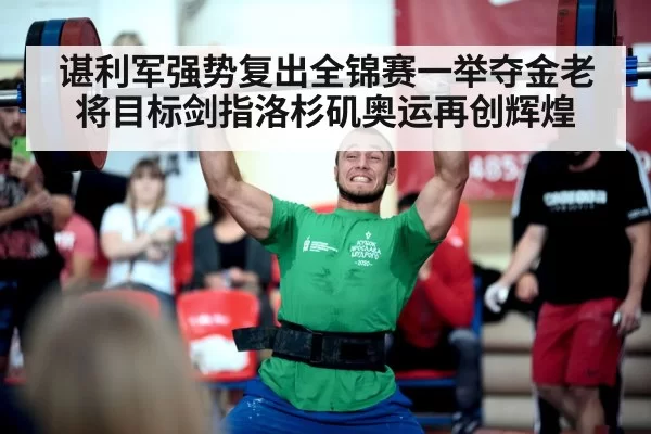 谌利军强势复出全锦赛一举夺金老将目标剑指洛杉矶奥运再创辉煌