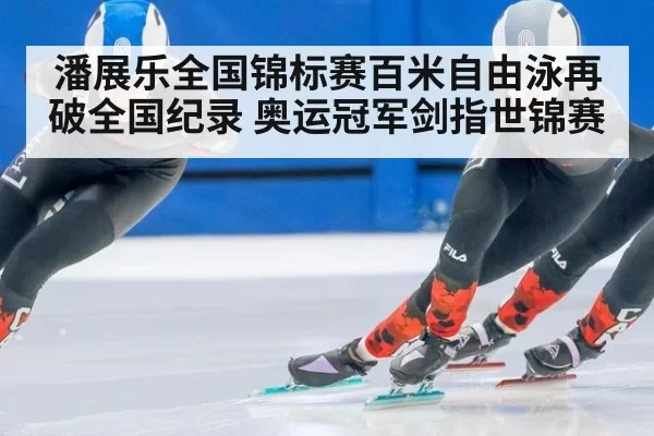 潘展乐全国锦标赛百米自由泳再破全国纪录 奥运冠军剑指世锦赛