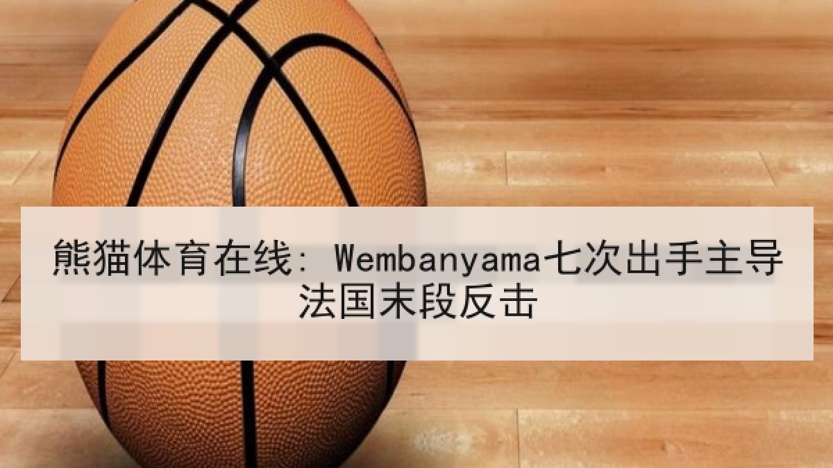 熊猫体育在线: Wembanyama七次出手主导法国末段反击 熊猫体育在线: Wembanyama七次出手主导法国末段反击