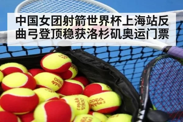 中国女团射箭世界杯上海站反曲弓登顶稳获洛杉矶奥运门票