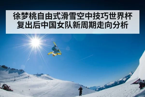 徐梦桃自由式滑雪空中技巧世界杯复出后中国女队新周期走向分析