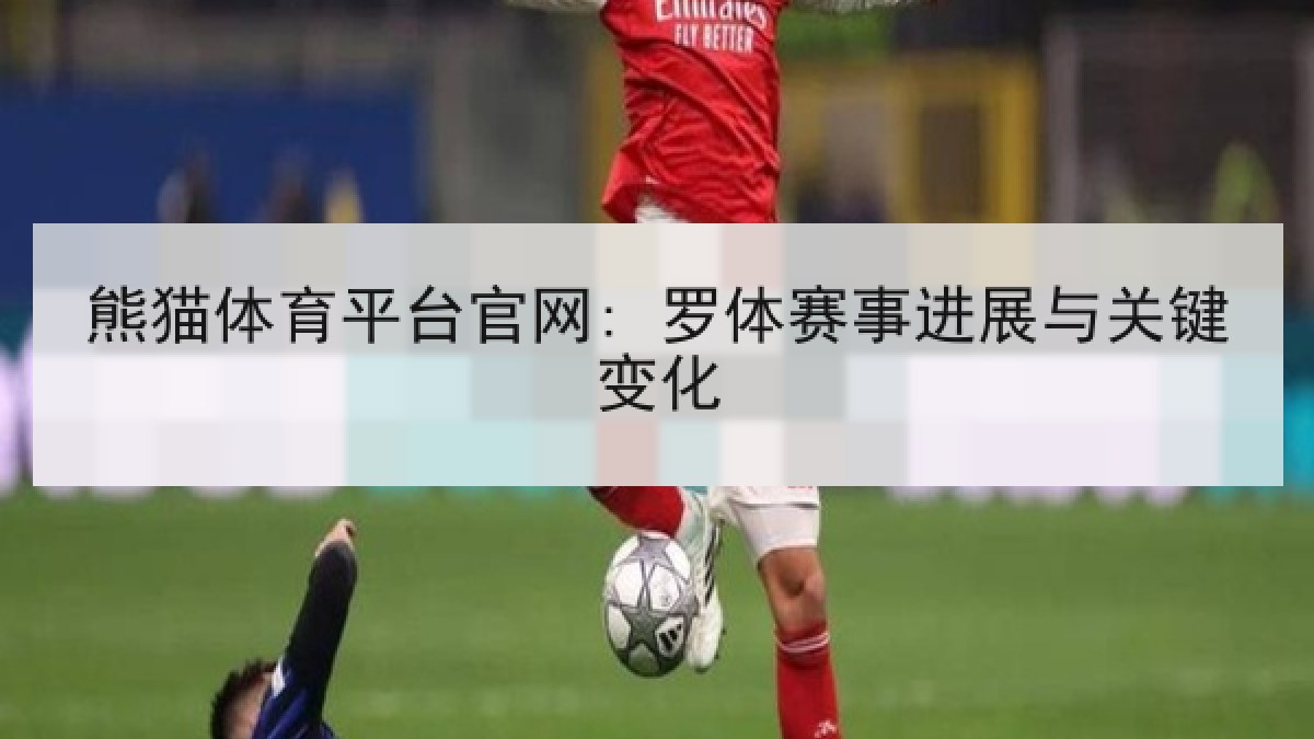 熊猫体育平台官网: 罗体赛事进展与关键变化 熊猫体育平台官网: 罗体赛事进展与关键变化